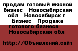 продам готовый мясной бизнес - Новосибирская обл., Новосибирск г. Бизнес » Продажа готового бизнеса   . Новосибирская обл.